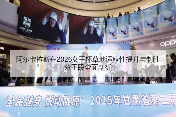 阿尔卡拉斯在2026女王杯草地适应性提升与制胜分手段全面剖析