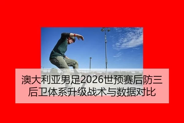 澳大利亚男足2026世预赛后防三后卫体系升级战术与数据对比
