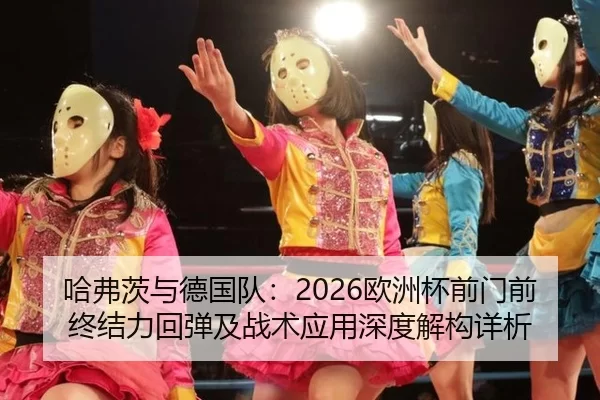 哈弗茨与德国队：2026欧洲杯前门前终结力回弹及战术应用深度解构详析