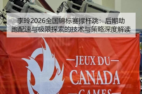 李玲2026全国锦标赛撑杆跳：后期助跑配速与极限探索的技术与策略深度解读